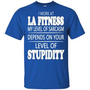 I Work At LA Fitness My Level Of Sarcasm Depends On Your Level Of Stupidity T-Shirts, Hoodie, Tank 16 I Work At LA Fitness My Level Of Sarcasm Depends On Your Level Of Stupidity T-Shirts, Hoodie, Tank 16