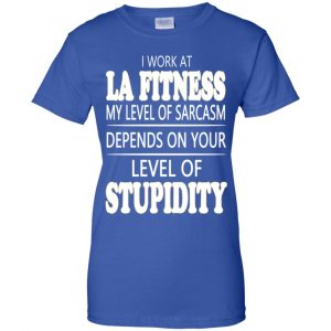 I Work At LA Fitness My Level Of Sarcasm Depends On Your Level Of Stupidity T-Shirts, Hoodie, Tank 25 I Work At LA Fitness My Level Of Sarcasm Depends On Your Level Of Stupidity T-Shirts, Hoodie, Tank 25