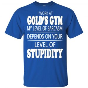 I Work At Gold's Gym My Level Of Sarcasm Depends On Your Level Of Stupidity T-Shirts, Hoodie, Tank 16