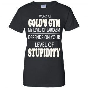 I Work At Gold's Gym My Level Of Sarcasm Depends On Your Level Of Stupidity T-Shirts, Hoodie, Tank 22
