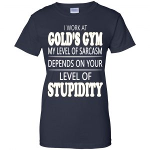 I Work At Gold's Gym My Level Of Sarcasm Depends On Your Level Of Stupidity T-Shirts, Hoodie, Tank 24