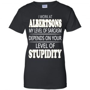I Work At Albertsons My Level Of Sarcasm Depends On Your Level Of Stupidity T-Shirts, Hoodie, Tank 22