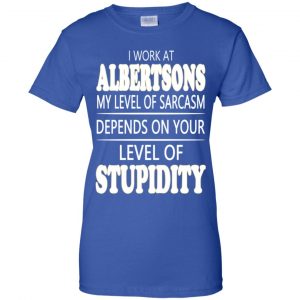I Work At Albertsons My Level Of Sarcasm Depends On Your Level Of Stupidity T-Shirts, Hoodie, Tank 25