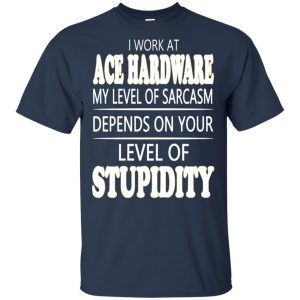 I Work At Ace Hardware My Level Of Sarcasm Depends On Your Level Of Stupidity T-Shirts, Hoodie, Tank 8