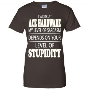 I Work At Ace Hardware My Level Of Sarcasm Depends On Your Level Of Stupidity T-Shirts, Hoodie, Tank 9