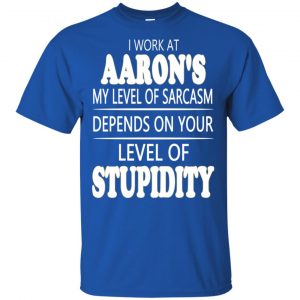 I Work At Aaron's My Level Of Sarcasm Depends On Your Level Of Stupidity T-Shirts, Hoodie, Tank 16