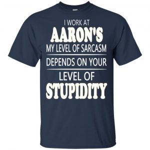 I Work At Aaron's My Level Of Sarcasm Depends On Your Level Of Stupidity T-Shirts, Hoodie, Tank 17