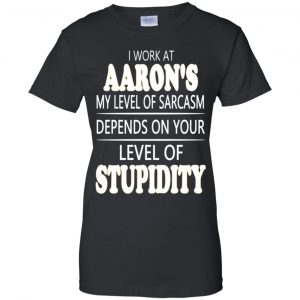 I Work At Aaron's My Level Of Sarcasm Depends On Your Level Of Stupidity T-Shirts, Hoodie, Tank 22