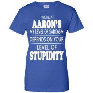 I Work At Aaron's My Level Of Sarcasm Depends On Your Level Of Stupidity T-Shirts, Hoodie, Tank 25