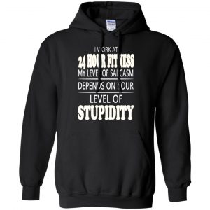 I Work At 24 Hour Fitness My Level Of Sarcasm Depends On Your Level Of Stupidity T-Shirts, Hoodie, Tank 18 I Work At 24 Hour Fitness My Level Of Sarcasm Depends On Your Level Of Stupidity T-Shirts, Hoodie, Tank 18