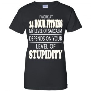 I Work At 24 Hour Fitness My Level Of Sarcasm Depends On Your Level Of Stupidity T-Shirts, Hoodie, Tank 22 I Work At 24 Hour Fitness My Level Of Sarcasm Depends On Your Level Of Stupidity T-Shirts, Hoodie, Tank 22