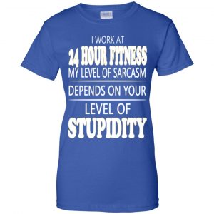 I Work At 24 Hour Fitness My Level Of Sarcasm Depends On Your Level Of Stupidity T-Shirts, Hoodie, Tank 25 I Work At 24 Hour Fitness My Level Of Sarcasm Depends On Your Level Of Stupidity T-Shirts, Hoodie, Tank 25
