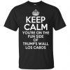 Keep Calm You're On The Fun Side Of Trump's Wall Los Cabos T-Shirts, Hoodie, Tank 1