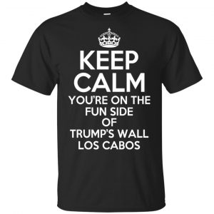 Keep Calm You're On The Fun Side Of Trump's Wall Los Cabos T-Shirts, Hoodie, Tank