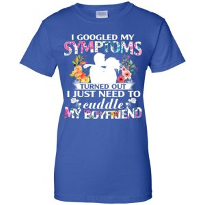 I Googled My Symptoms Turned Out I Just Need To Cuddle My Boyfriend T-Shirts, Hoodie, Tank 25