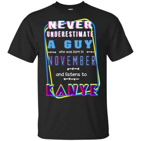 A Guy Who Was Born In November And Listens To Kanye West T-Shirts, Hoodie, Tank 3