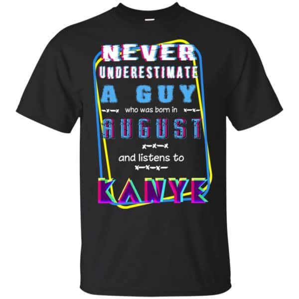 A Guy Who Was Born In August And Listens To Kanye West T-Shirts, Hoodie, Tank 3
