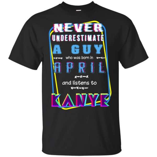 A Guy Who Was Born In April And Listens To Kanye West T-Shirts, Hoodie, Tank 3