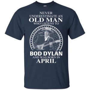 An Old Man Who Listens To Bob Dylan And Was Born In April T-Shirts, Hoodie, Tank 16