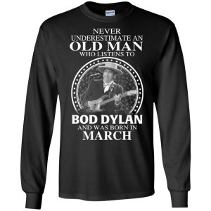 An Old Man Who Listens To Bob Dylan And Was Born In March T-Shirts, Hoodie, Tank 18