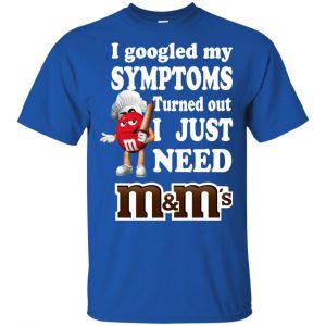 I Googled My Symptoms Turned Out I Just Need M&M's T-Shirts, Hoodie, Tank 16