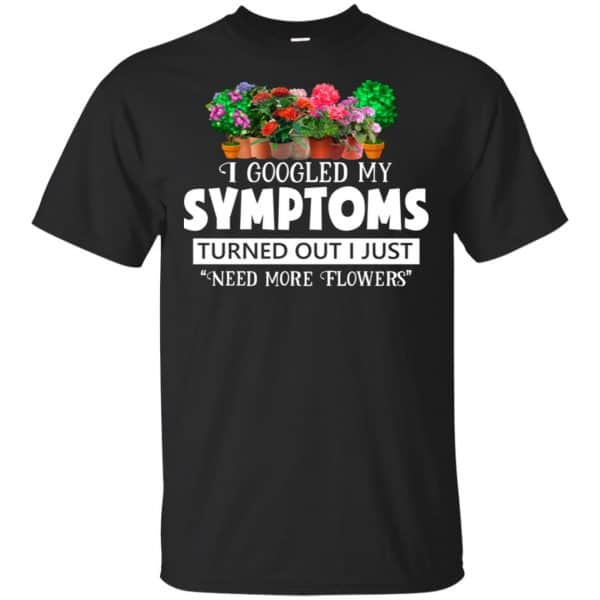 I Googled My Symptoms Turned Out I Just Need More Flowers T-Shirts, Hoodie, Tank 2
