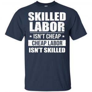 Skilled Labor Isn't Cheap Cheap Labor Isn't Skilled T-Shirts, Hoodie, Tank 17