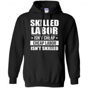 Skilled Labor Isn't Cheap Cheap Labor Isn't Skilled T-Shirts, Hoodie, Tank 18