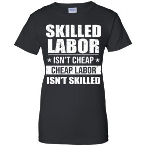 Skilled Labor Isn't Cheap Cheap Labor Isn't Skilled T-Shirts, Hoodie, Tank 22
