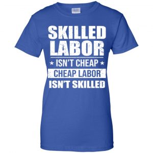 Skilled Labor Isn't Cheap Cheap Labor Isn't Skilled T-Shirts, Hoodie, Tank 25