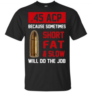 45 ACP Because Sometimes Short Fat And Slow Will Do The Job T-Shirts, Hoodie, Tank Apparel