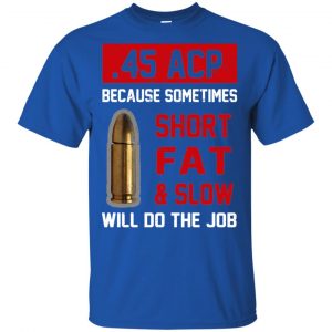 45 ACP Because Sometimes Short Fat And Slow Will Do The Job T-Shirts, Hoodie, Tank 16