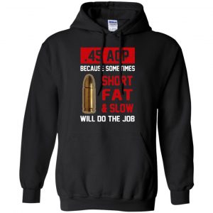 45 ACP Because Sometimes Short Fat And Slow Will Do The Job T-Shirts, Hoodie, Tank 18