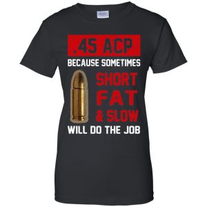 45 ACP Because Sometimes Short Fat And Slow Will Do The Job T-Shirts, Hoodie, Tank 22