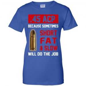 45 ACP Because Sometimes Short Fat And Slow Will Do The Job T-Shirts, Hoodie, Tank 25