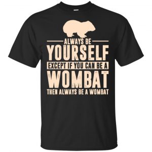 Always Be Yourself Except If You Can Be A Wombat Then Always Be A Wombat T-Shirts, Hoodie, Tank Apparel