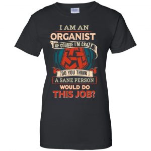 I Am An Organist Of Course I'm Crazy Do You Think A Sane Person Would Do This Job T-Shirts, Hoodie, Tank 22