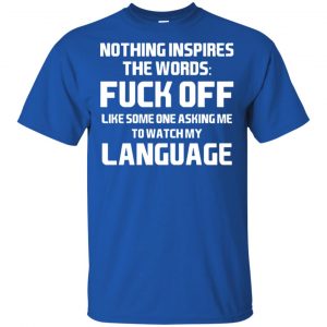 Nothing Inspires The Words: Fuck Off Like Someone Asking Me To Watch My Language T-Shirts, Hoodie, Tank 16
