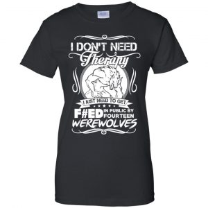 I Don't Need Therapy I Just Need To Get F#ed In Public By Fourteen Werewolves T-Shirts, Hoodie, Tank 22
