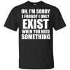 Oh I'm Sorry I Forget I Only Exist When You Need Something T-Shirts, Hoodie, Tank 1 Oh I'm Sorry I Forget I Only Exist When You Need Something T-Shirts, Hoodie, Tank 1