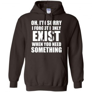 Oh I'm Sorry I Forget I Only Exist When You Need Something T-Shirts, Hoodie, Tank 20