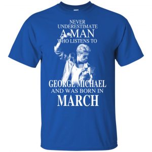 A Man Who Listens To George Michael And Was Born In March T-Shirts, Hoodie, Tank Apparel 2