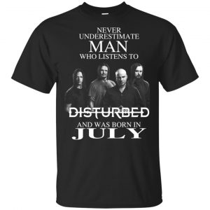 Never Underestimate Man Who Listens To Disturbed And Was Born In July T-Shirts, Hoodie, Tank Apparel