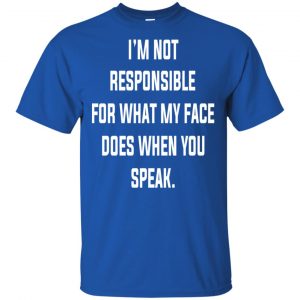 I'm Not Responsible For What My Face Does When You Speak T-Shirts, Hoodie, Tank 16 I'm Not Responsible For What My Face Does When You Speak T-Shirts, Hoodie, Tank 16