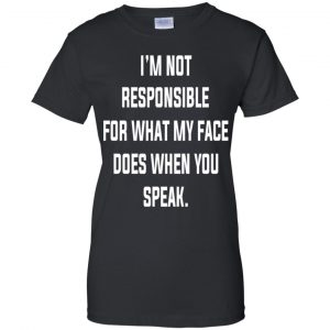 I'm Not Responsible For What My Face Does When You Speak T-Shirts, Hoodie, Tank 22 I'm Not Responsible For What My Face Does When You Speak T-Shirts, Hoodie, Tank 22