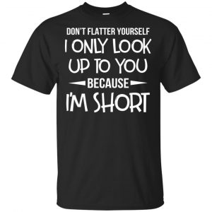 Don't Flatter Yourself I Only Look Up To You Because I'm Shorts T-Shirts, Hoodie, Tank