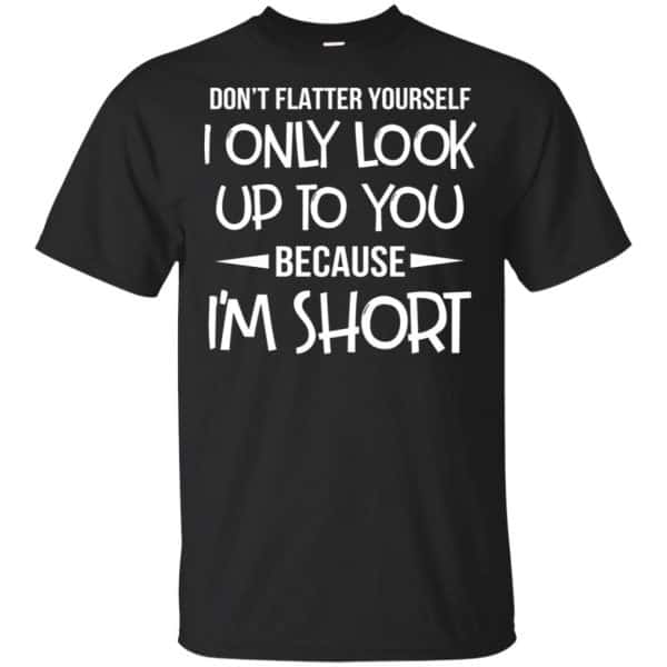 Don't Flatter Yourself I Only Look Up To You Because I'm Shorts T-Shirts, Hoodie, Tank 3