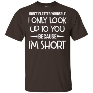 Don't Flatter Yourself I Only Look Up To You Because I'm Shorts T-Shirts, Hoodie, Tank 15