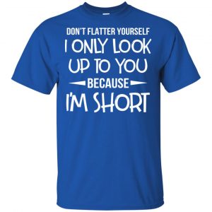 Don't Flatter Yourself I Only Look Up To You Because I'm Shorts T-Shirts, Hoodie, Tank 16