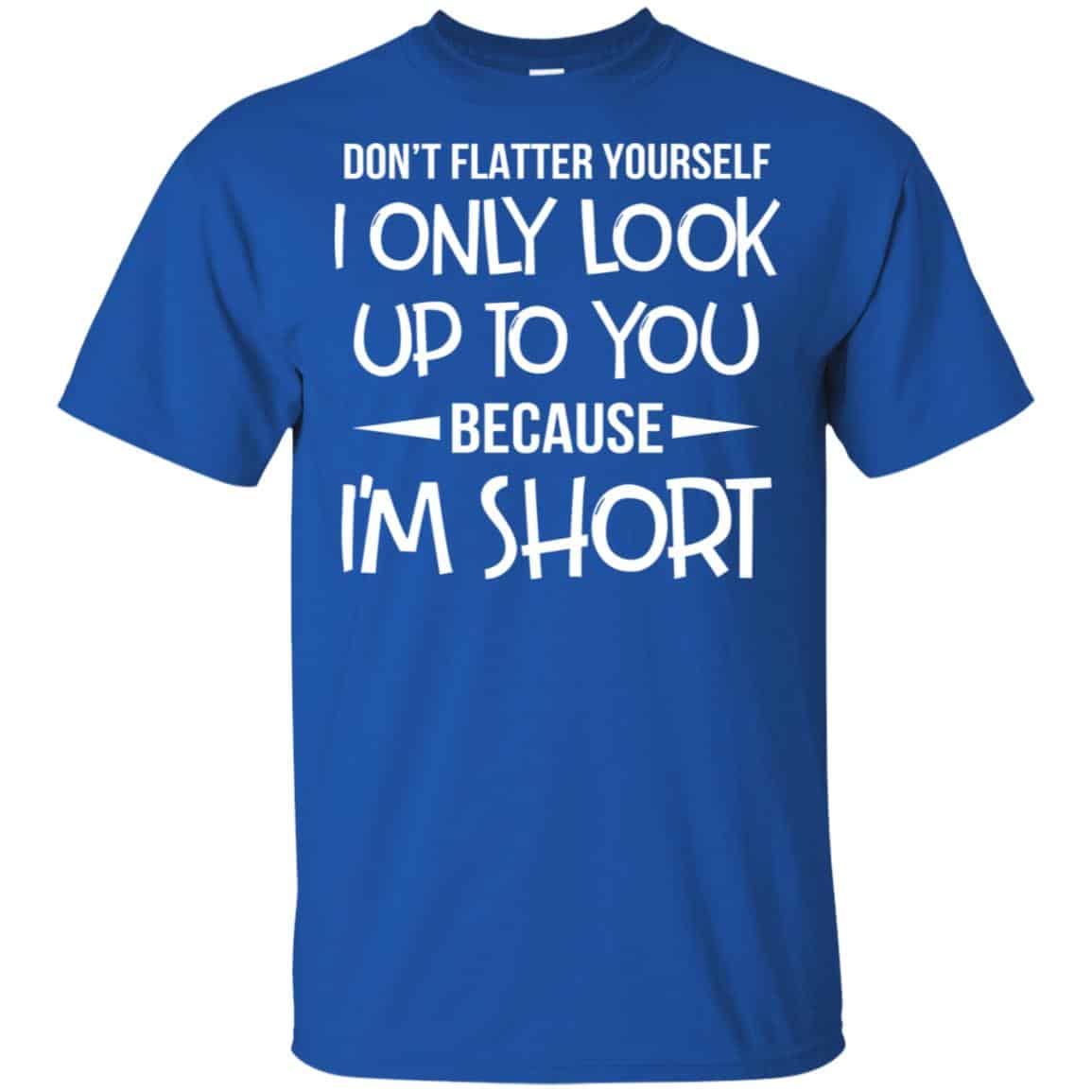 Don't Flatter Yourself I Only Look Up To You Because I'm Shorts T ...